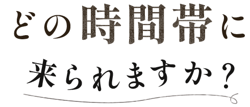どの時間帯に来られますか？